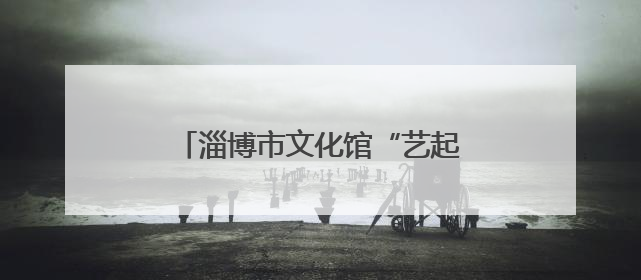 淄博市文化馆“艺起享端午”圆满收官